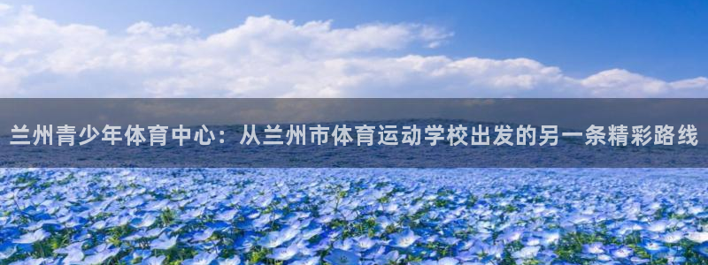 JJB竞技宝官方正版app集团简介:兰州青少年体育中心:从兰